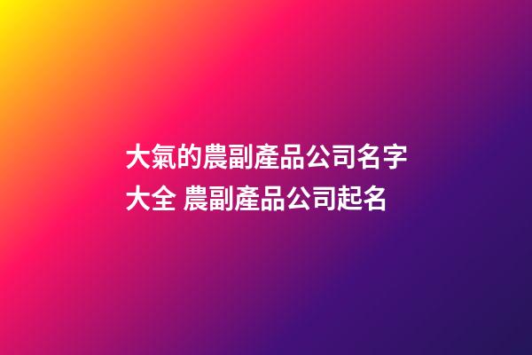 大氣的農副產品公司名字大全 農副產品公司起名-第1張-公司起名-玄機派
